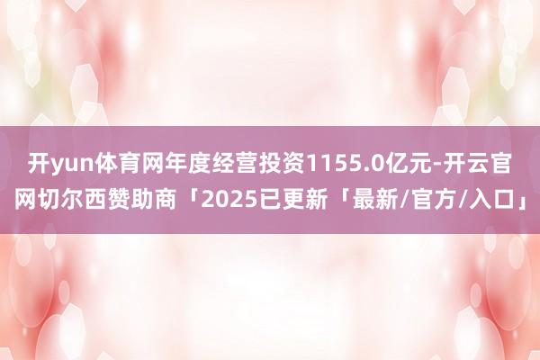 开yun体育网年度经营投资1155.0亿元-开云官网切尔西赞助商「2025已更新「最新/官方/入口」