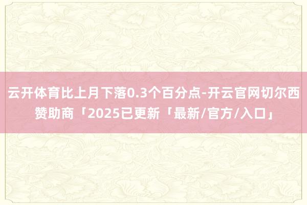 云开体育比上月下落0.3个百分点-开云官网切尔西赞助商「2025已更新「最新/官方/入口」