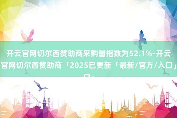 开云官网切尔西赞助商采购量指数为52.1%-开云官网切尔西赞助商「2025已更新「最新/官方/入口」