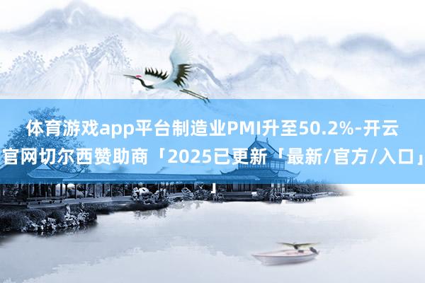 体育游戏app平台制造业PMI升至50.2%-开云官网切尔西赞助商「2025已更新「最新/官方/入口」