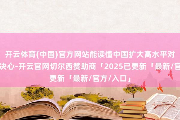 开云体育(中国)官方网站能读懂中国扩大高水平对外怒放的决心-开云官网切尔西赞助商「2025已更新「最新/官方/入口」