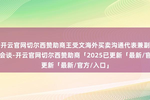 开云官网切尔西赞助商王受文海外买卖沟通代表兼副部长干与会谈-开云官网切尔西赞助商「2025已更新「最新/官方/入口」