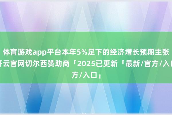 体育游戏app平台本年5%足下的经济增长预期主张-开云官网切尔西赞助商「2025已更新「最新/官方/入口」