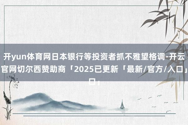 开yun体育网日本银行等投资者抓不雅望格调-开云官网切尔西赞助商「2025已更新「最新/官方/入口」