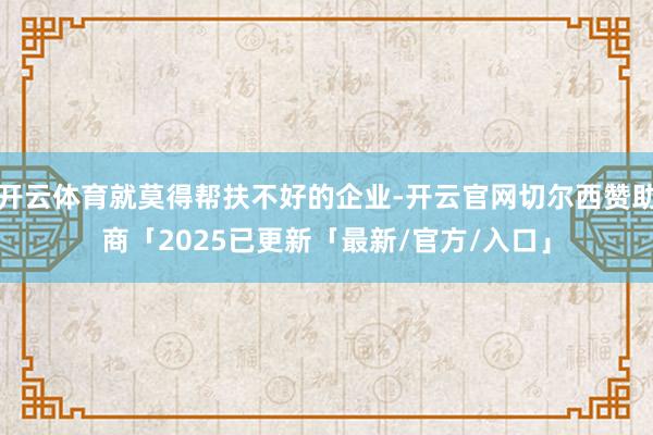 开云体育就莫得帮扶不好的企业-开云官网切尔西赞助商「2025已更新「最新/官方/入口」