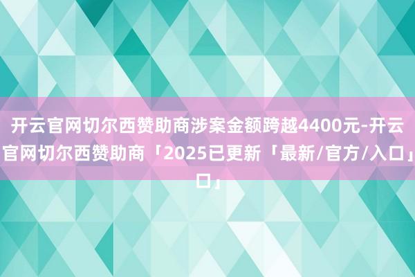 开云官网切尔西赞助商涉案金额跨越4400元-开云官网切尔西赞助商「2025已更新「最新/官方/入口」