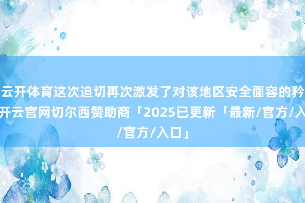 云开体育这次迫切再次激发了对该地区安全面容的矜恤-开云官网切尔西赞助商「2025已更新「最新/官方/入口」