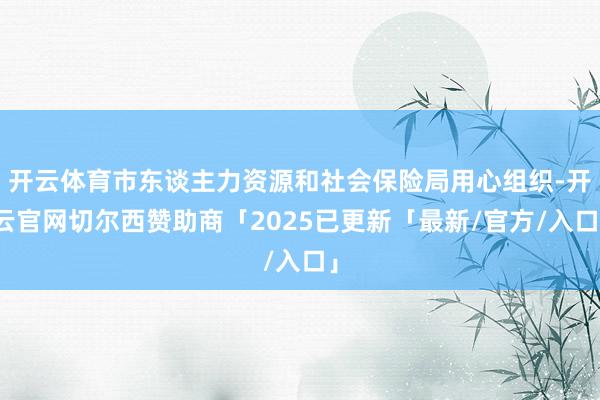 开云体育市东谈主力资源和社会保险局用心组织-开云官网切尔西赞助商「2025已更新「最新/官方/入口」