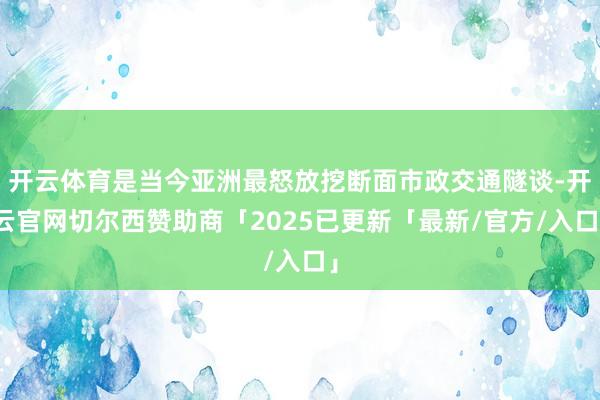 开云体育是当今亚洲最怒放挖断面市政交通隧谈-开云官网切尔西赞助商「2025已更新「最新/官方/入口」