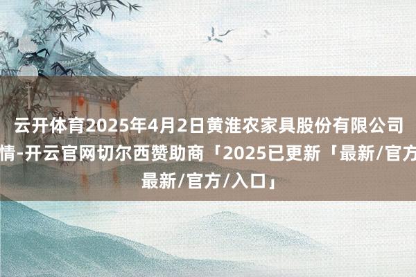云开体育2025年4月2日黄淮农家具股份有限公司价钱行情-开云官网切尔西赞助商「2025已更新「最新/官方/入口」