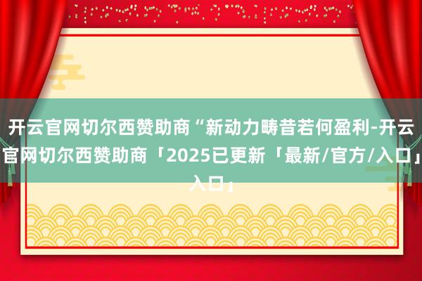 开云官网切尔西赞助商“新动力畴昔若何盈利-开云官网切尔西赞助商「2025已更新「最新/官方/入口」
