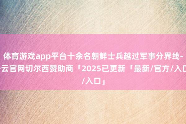 体育游戏app平台十余名朝鲜士兵越过军事分界线-开云官网切尔西赞助商「2025已更新「最新/官方/入口」