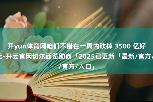 开yun体育网咱们不错在一周内砍掉 3500 亿好意思元-开云官网切尔西赞助商「2025已更新「最新/官方/入口」