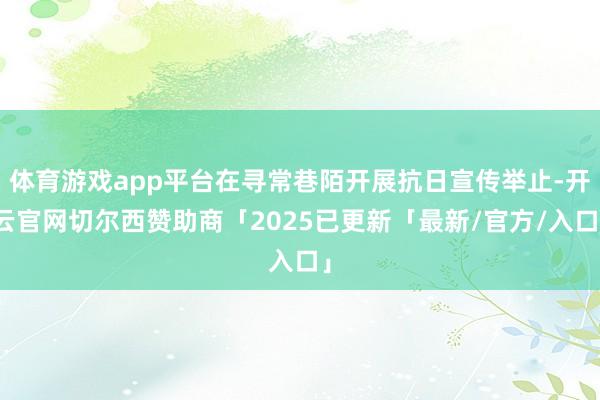 体育游戏app平台在寻常巷陌开展抗日宣传举止-开云官网切尔西赞助商「2025已更新「最新/官方/入口」