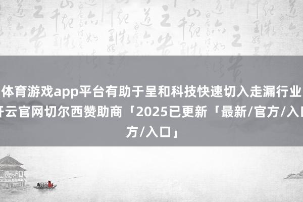 体育游戏app平台有助于呈和科技快速切入走漏行业-开云官网切尔西赞助商「2025已更新「最新/官方/入口」