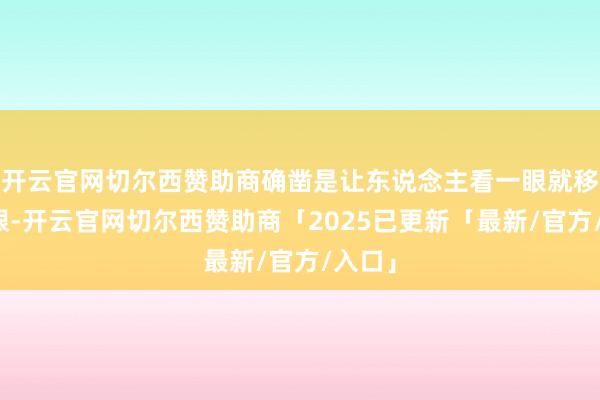 开云官网切尔西赞助商确凿是让东说念主看一眼就移不开眼-开云官网切尔西赞助商「2025已更新「最新/官方/入口」