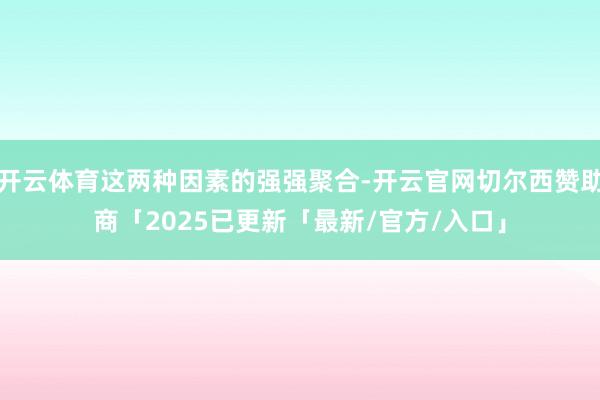 开云体育这两种因素的强强聚合-开云官网切尔西赞助商「2025已更新「最新/官方/入口」