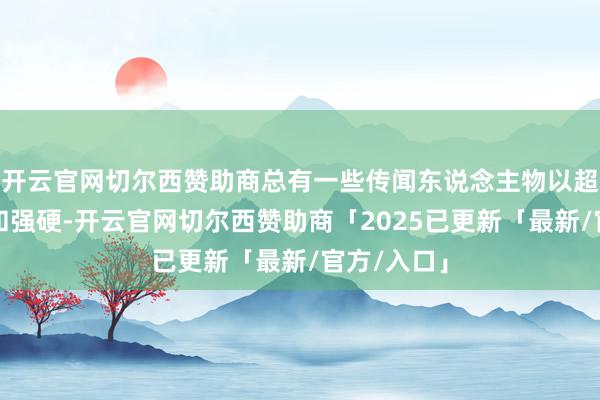 开云官网切尔西赞助商总有一些传闻东说念主物以超卓的勇气和强硬-开云官网切尔西赞助商「2025已更新「最新/官方/入口」