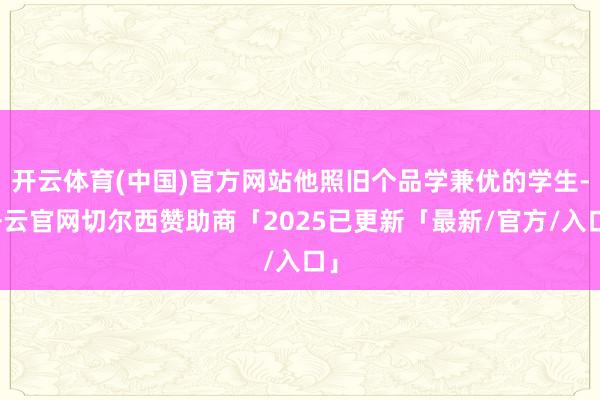 开云体育(中国)官方网站他照旧个品学兼优的学生-开云官网切尔西赞助商「2025已更新「最新/官方/入口」