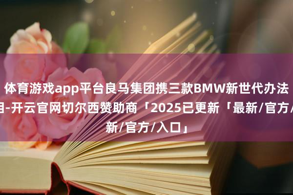 体育游戏app平台良马集团携三款BMW新世代办法车亮相-开云官网切尔西赞助商「2025已更新「最新/官方/入口」