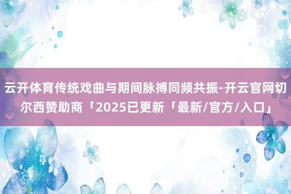 云开体育传统戏曲与期间脉搏同频共振-开云官网切尔西赞助商「2025已更新「最新/官方/入口」