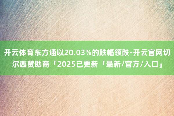 开云体育东方通以20.03%的跌幅领跌-开云官网切尔西赞助商「2025已更新「最新/官方/入口」