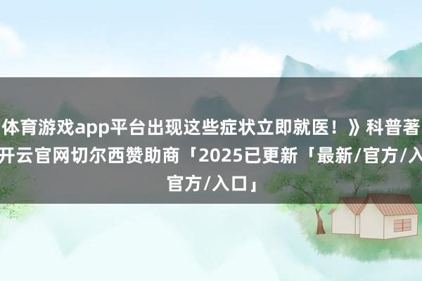 体育游戏app平台出现这些症状立即就医!》科普著作-开云官网切尔西赞助商「2025已更新「最新/官方/入口」