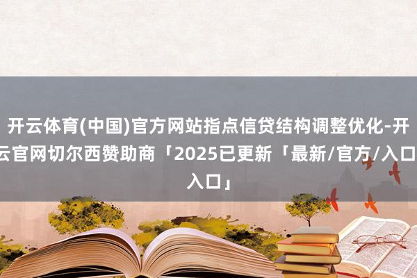 开云体育(中国)官方网站指点信贷结构调整优化-开云官网切尔西赞助商「2025已更新「最新/官方/入口」