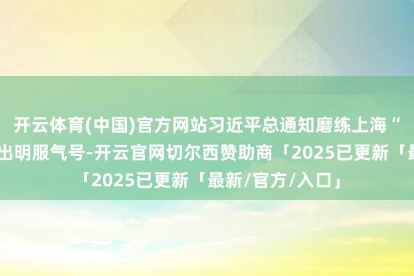 开云体育(中国)官方网站习近平总通知磨练上海“模速空间”开释出明服气号-开云官网切尔西赞助商「2025已更新「最新/官方/入口」