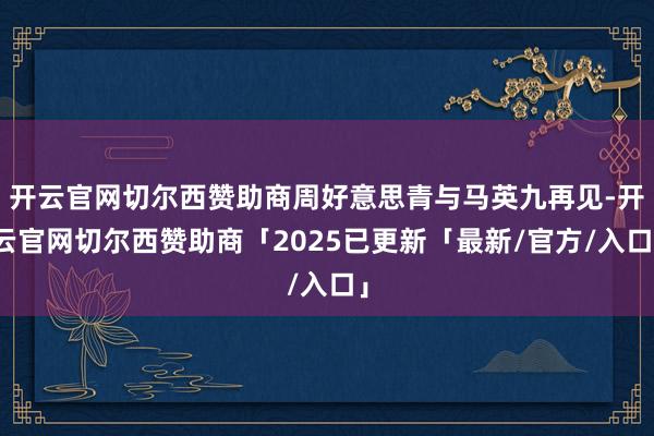 开云官网切尔西赞助商周好意思青与马英九再见-开云官网切尔西赞助商「2025已更新「最新/官方/入口」