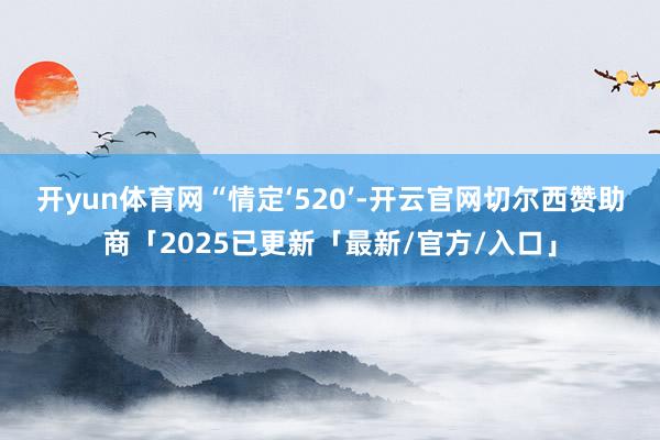 开yun体育网　　“情定‘520’-开云官网切尔西赞助商「2025已更新「最新/官方/入口」