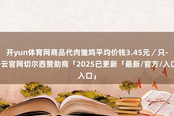 开yun体育网商品代肉雏鸡平均价钱3.45元／只-开云官网切尔西赞助商「2025已更新「最新/官方/入口」
