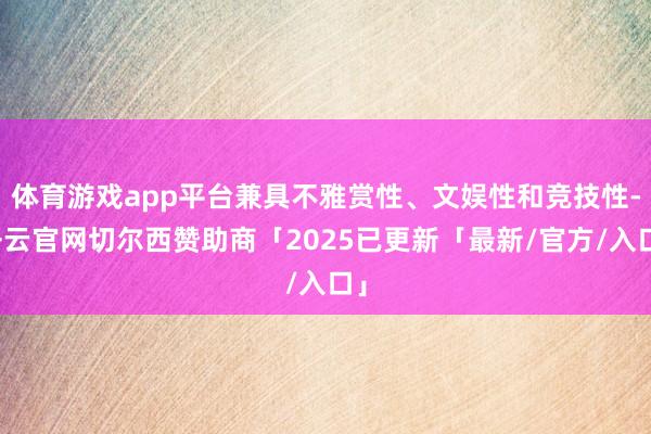 体育游戏app平台兼具不雅赏性、文娱性和竞技性-开云官网切尔西赞助商「2025已更新「最新/官方/入口」