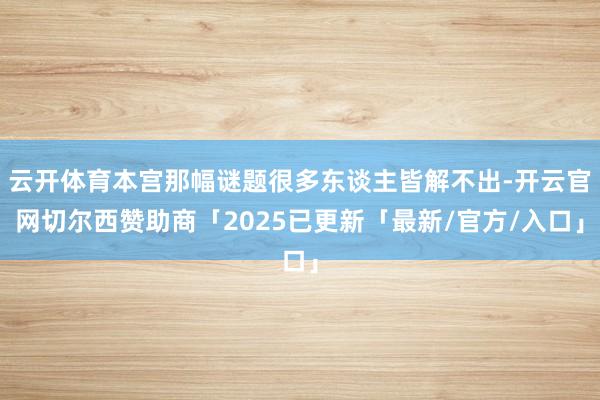 云开体育本宫那幅谜题很多东谈主皆解不出-开云官网切尔西赞助商「2025已更新「最新/官方/入口」
