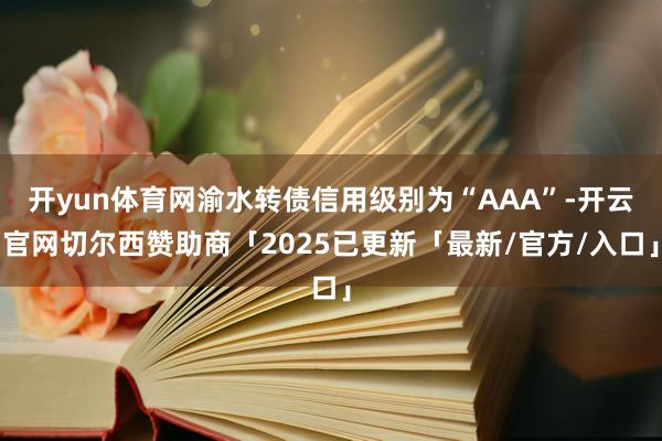 开yun体育网渝水转债信用级别为“AAA”-开云官网切尔西赞助商「2025已更新「最新/官方/入口」