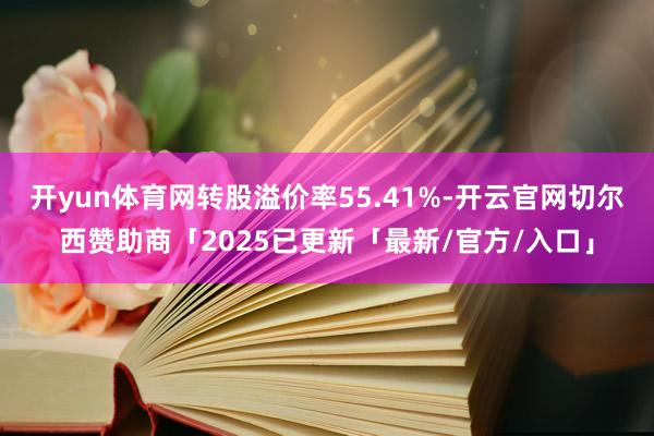 开yun体育网转股溢价率55.41%-开云官网切尔西赞助商「2025已更新「最新/官方/入口」
