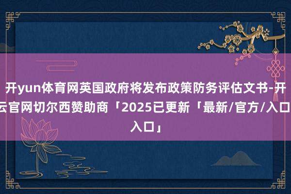开yun体育网英国政府将发布政策防务评估文书-开云官网切尔西赞助商「2025已更新「最新/官方/入口」