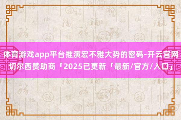 体育游戏app平台推演宏不雅大势的密码-开云官网切尔西赞助商「2025已更新「最新/官方/入口」