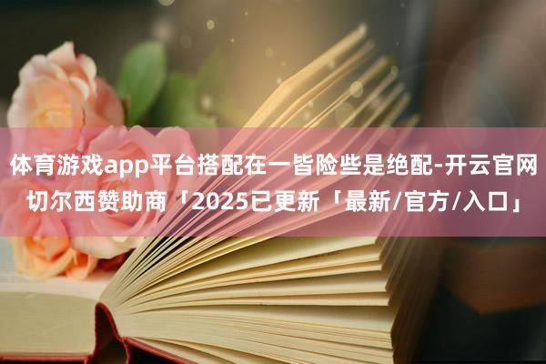 体育游戏app平台搭配在一皆险些是绝配-开云官网切尔西赞助商「2025已更新「最新/官方/入口」