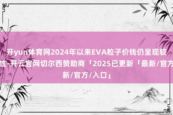 开yun体育网2024年以来EVA粒子价钱仍呈现较大波动性-开云官网切尔西赞助商「2025已更新「最新/官方/入口」