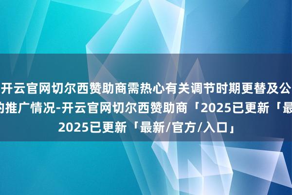 开云官网切尔西赞助商需热心有关调节时期更替及公司调节有筹备的推广情况-开云官网切尔西赞助商「2025已更新「最新/官方/入口」