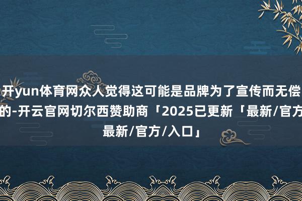 开yun体育网众人觉得这可能是品牌为了宣传而无偿借给她的-开云官网切尔西赞助商「2025已更新「最新/官方/入口」