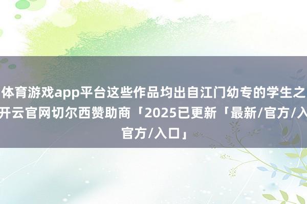 体育游戏app平台这些作品均出自江门幼专的学生之手-开云官网切尔西赞助商「2025已更新「最新/官方/入口」