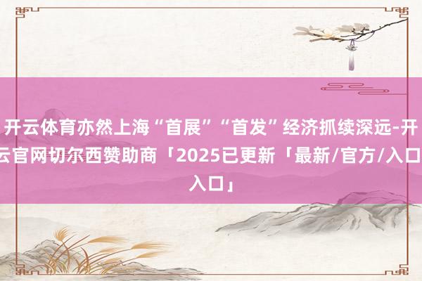开云体育亦然上海“首展”“首发”经济抓续深远-开云官网切尔西赞助商「2025已更新「最新/官方/入口」