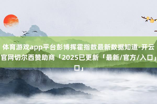 体育游戏app平台彭博挥霍指数最新数据知道-开云官网切尔西赞助商「2025已更新「最新/官方/入口」