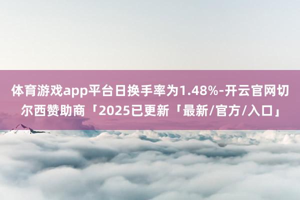 体育游戏app平台日换手率为1.48%-开云官网切尔西赞助商「2025已更新「最新/官方/入口」