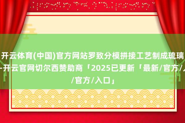 开云体育(中国)官方网站罗致分模拼接工艺制成琉璃质量-开云官网切尔西赞助商「2025已更新「最新/官方/入口」