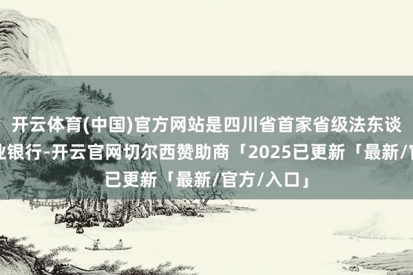 开云体育(中国)官方网站是四川省首家省级法东谈主城市营业银行-开云官网切尔西赞助商「2025已更新「最新/官方/入口」