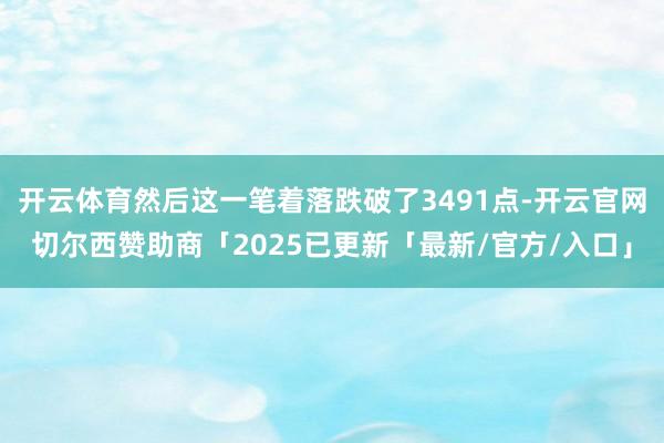 开云体育然后这一笔着落跌破了3491点-开云官网切尔西赞助商「2025已更新「最新/官方/入口」