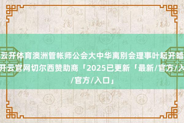 云开体育澳洲管帐师公会大中华离别会理事叶耘开暗示-开云官网切尔西赞助商「2025已更新「最新/官方/入口」